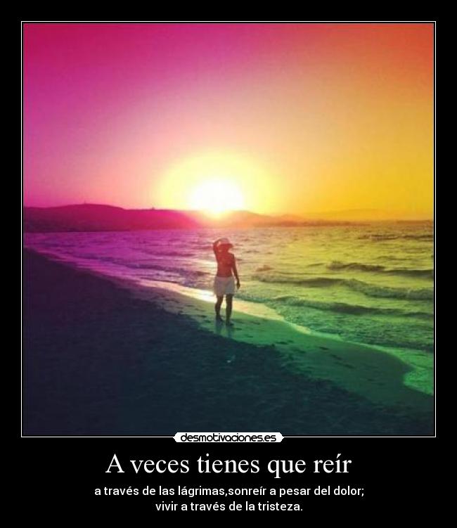 A veces tienes que reír - a través de las lágrimas,sonreír a pesar del dolor;
vivir a través de la tristeza.