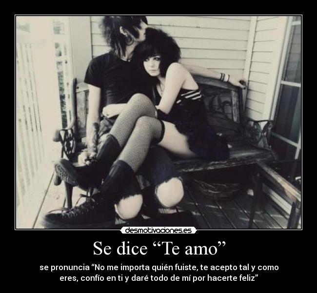 Se dice “Te amo” - se pronuncia “No me importa quién fuiste, te acepto tal y como
eres, confío en ti y daré todo de mí por hacerte feliz”