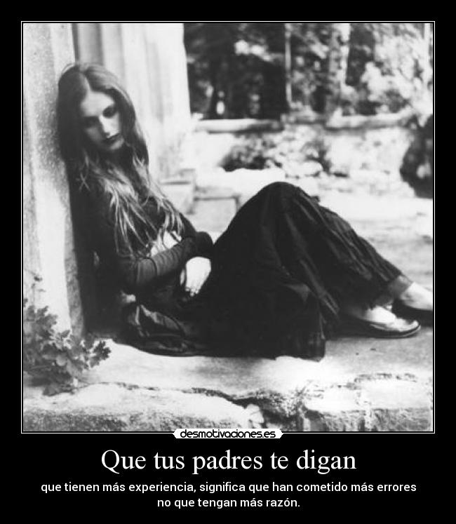 Que tus padres te digan - que tienen más experiencia, significa que han cometido más errores
no que tengan más razón.