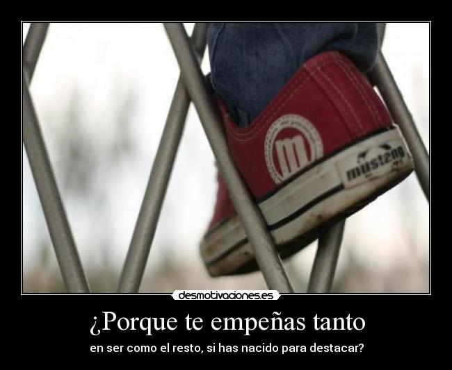 ¿Porque te empeñas tanto - en ser como el resto, si has nacido para destacar?