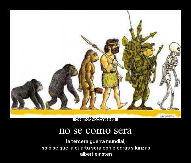 no se como sera - la tercera guerra mundial,
solo se que la cuarta sera con piedras y lanzas
albert einsten
