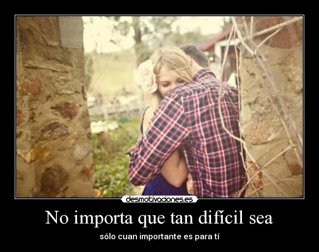 No importa que tan difícil sea - sólo cuan importante es para tí