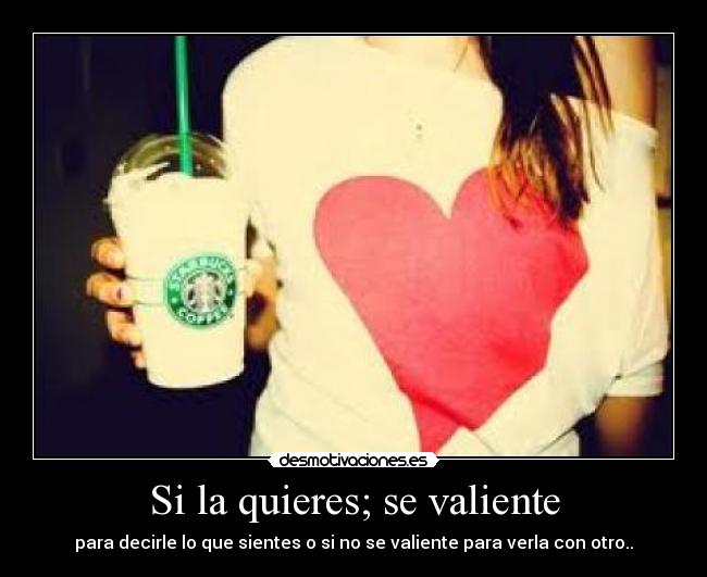 Si la quieres; se valiente - para decirle lo que sientes o si no se valiente para verla con otro..