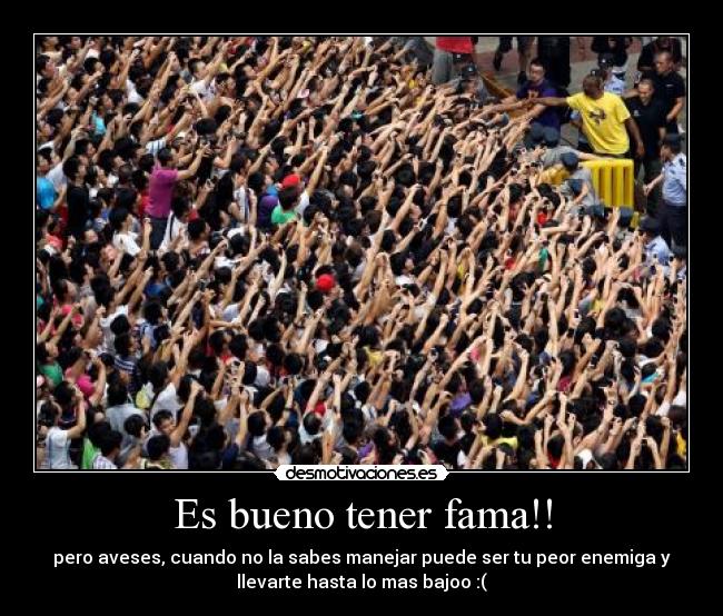 Es bueno tener fama!! - pero aveses, cuando no la sabes manejar puede ser tu peor enemiga y
llevarte hasta lo mas bajoo :(