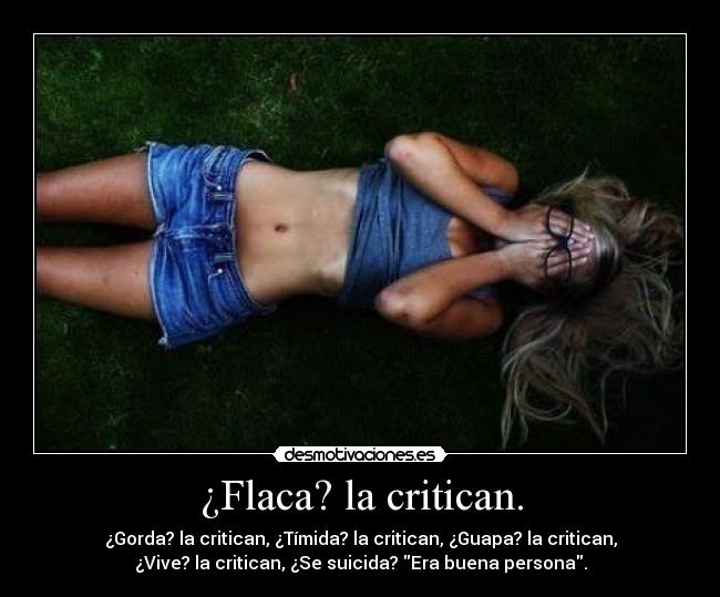 ¿Flaca? la critican. - ¿Gorda? la critican, ¿Tímida? la critican, ¿Guapa? la critican,
¿Vive? la critican, ¿Se suicida? Era buena persona.