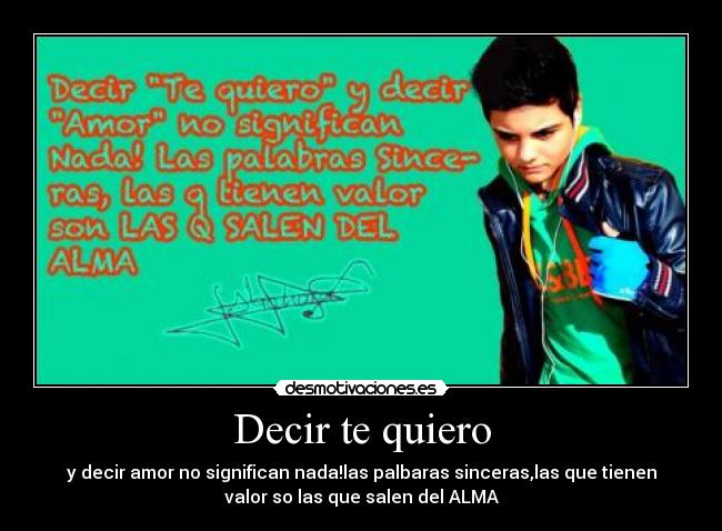 Decir te quiero - y decir amor no significan nada!las palbaras sinceras,las que tienen
valor so las que salen del ALMA