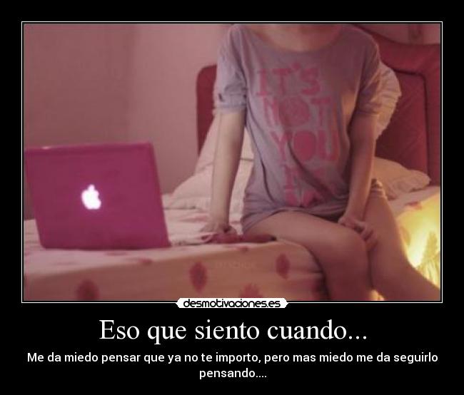 Eso que siento cuando... - Me da miedo pensar que ya no te importo, pero mas miedo me da seguirlo pensando....