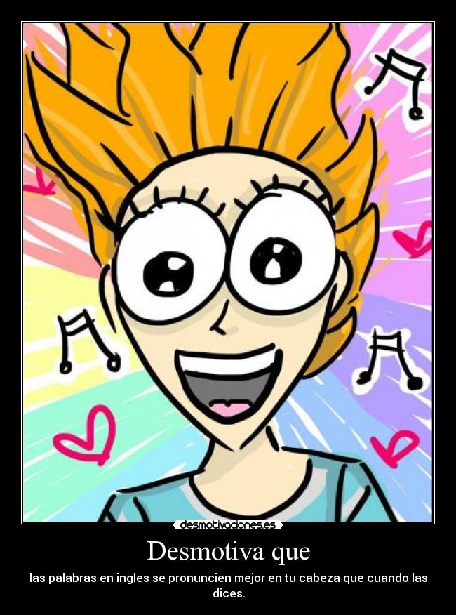 Desmotiva que - las palabras en ingles se pronuncien mejor en tu cabeza que cuando las dices.