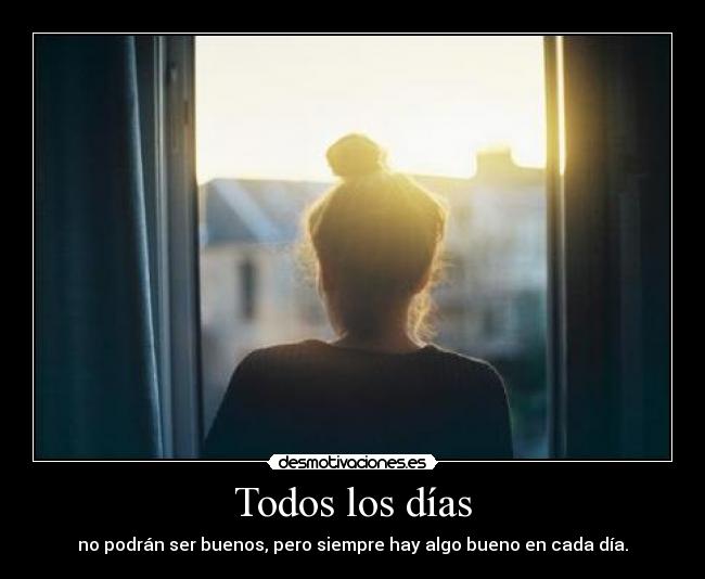Todos los días - no podrán ser buenos, pero siempre hay algo bueno en cada día.