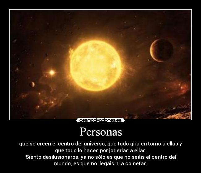 Personas - que se creen el centro del universo, que todo gira en torno a ellas y
que todo lo haces por joderlas a ellas.
Siento desilusionaros, ya no sólo es que no seáis el centro del
mundo, es que no llegáis ni a cometas.