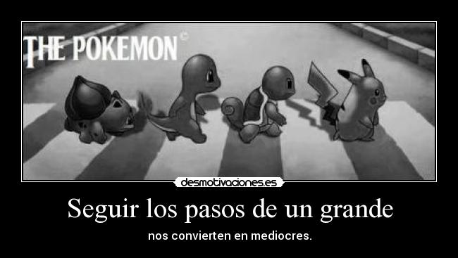 Seguir los pasos de un grande - nos convierten en mediocres.