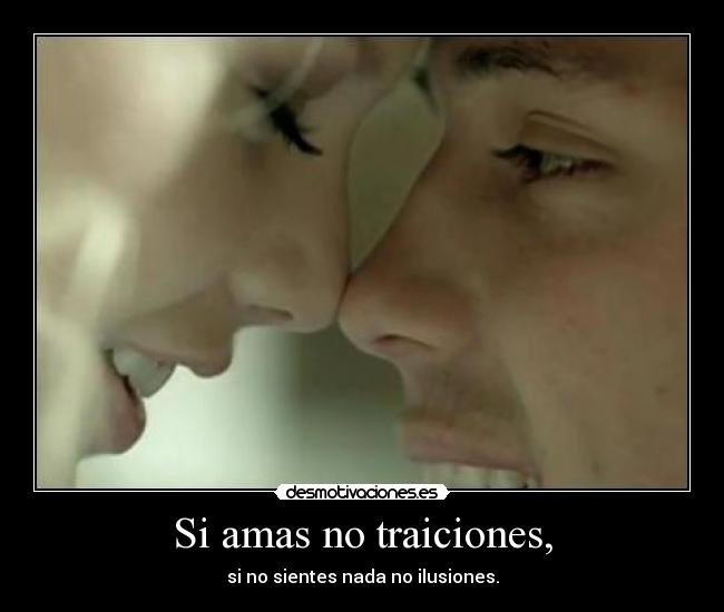 Si amas no traiciones, - si no sientes nada no ilusiones.