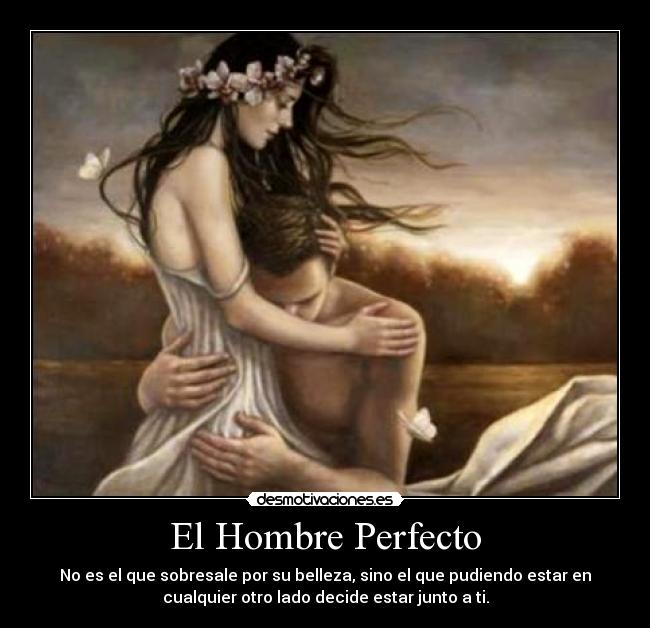 El Hombre Perfecto - No es el que sobresale por su belleza, sino el que pudiendo estar en
cualquier otro lado decide estar junto a ti.