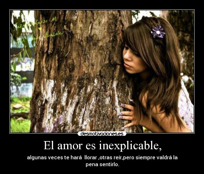 El amor es inexplicable, - algunas veces te hará llorar ,otras reír,pero siempre valdrá la pena sentirlo.