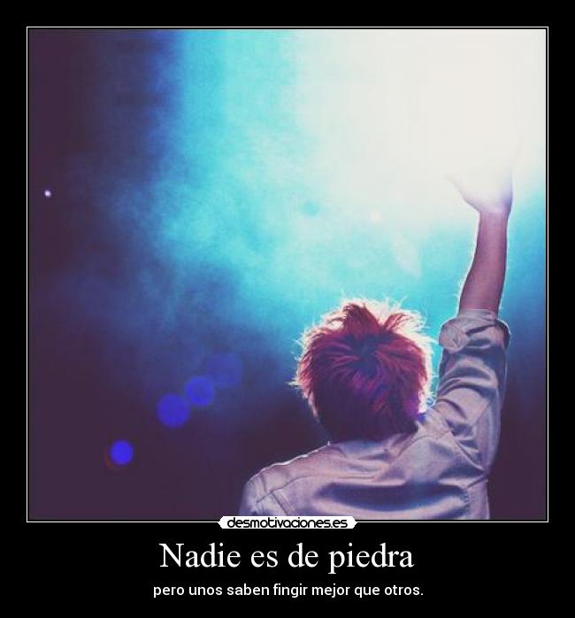 Nadie es de piedra - pero unos saben fingir mejor que otros.