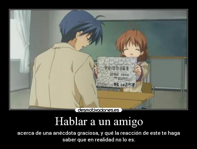 Hablar a un amigo - acerca de una anécdota graciosa, y qué la reacción de este te haga
saber que en realidad no lo es.