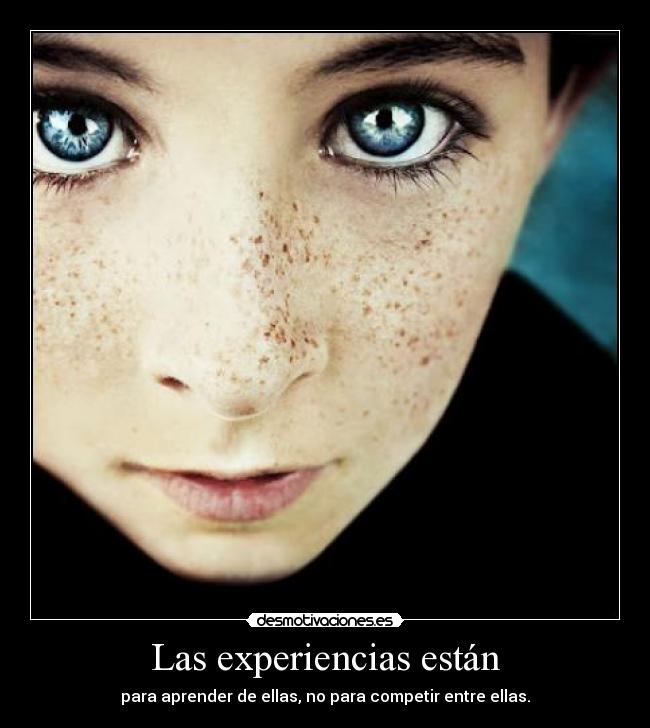 Las experiencias están - para aprender de ellas, no para competir entre ellas.