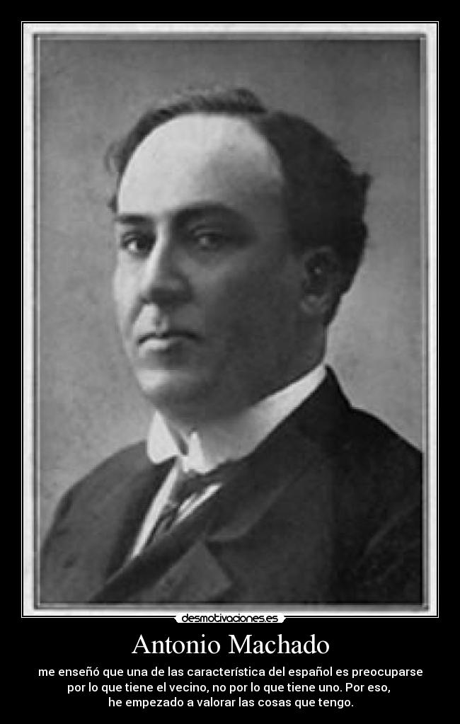 Antonio Machado - me enseñó que una de las característica del español es preocuparse
por lo que tiene el vecino, no por lo que tiene uno. Por eso,
he empezado a valorar las cosas que tengo.