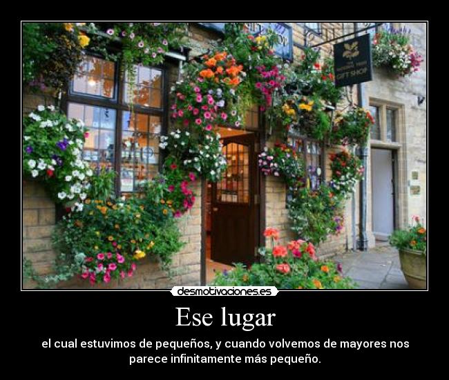 Ese lugar - el cual estuvimos de pequeños, y cuando volvemos de mayores nos
parece infinitamente más pequeño.