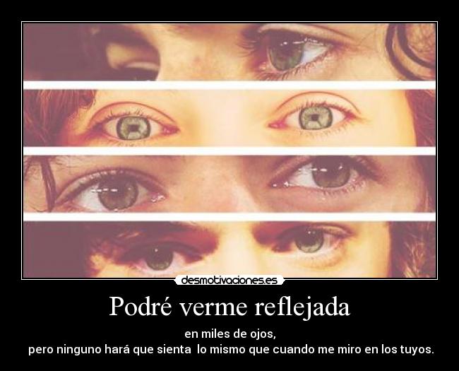 Podré verme reflejada - en miles de ojos,
pero ninguno hará que sienta lo mismo que cuando me miro en los tuyos.