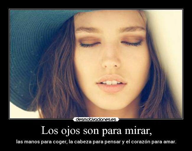 Los ojos son para mirar, - las manos para coger, la cabeza para pensar y el corazón para amar.
