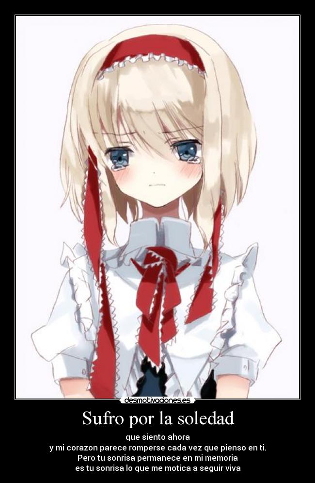Sufro por la soledad - que siento ahora
y mi corazon parece romperse cada vez que pienso en ti.
Pero tu sonrisa permanece en mi memoria
es tu sonrisa lo que me motica a seguir viva