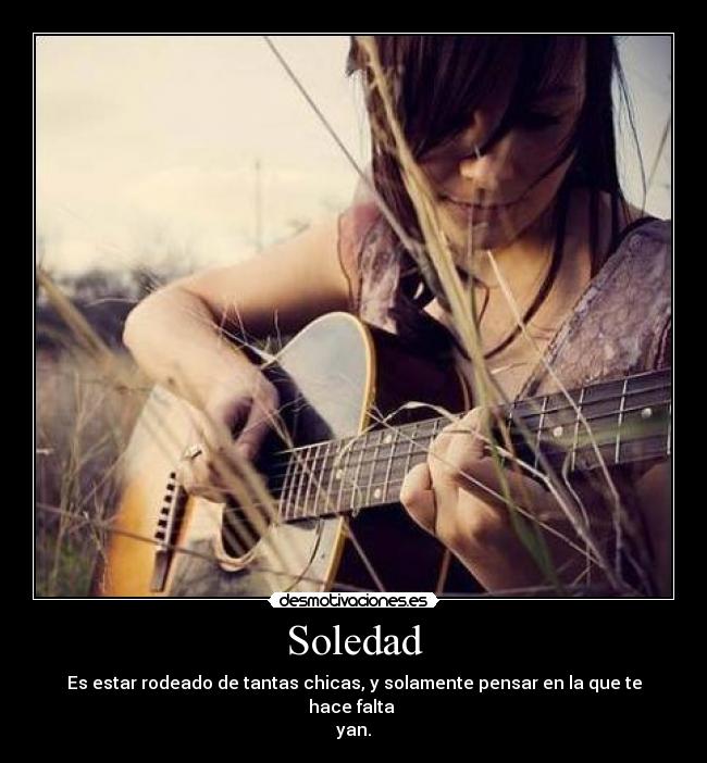 Soledad - Es estar rodeado de tantas chicas, y solamente pensar en la que te hace falta
yan.