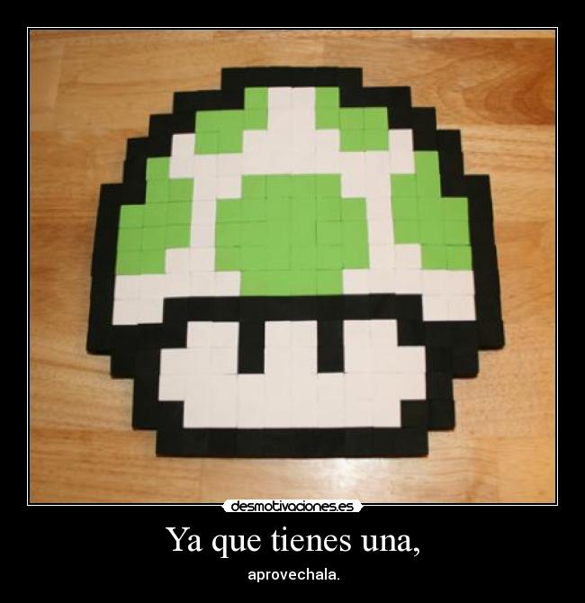 Ya que tienes una, - aprovechala.