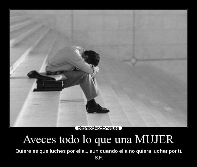 Aveces todo lo que una MUJER - Quiere es que luches por ella... aun cuando ella no quiera luchar por ti.
S.F.