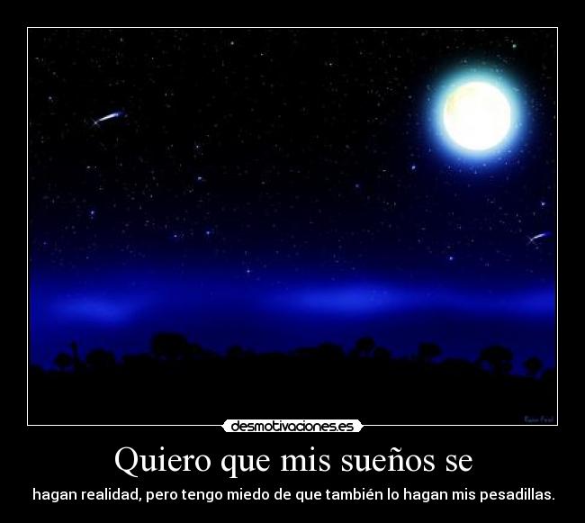 Quiero que mis sueños se - hagan realidad, pero tengo miedo de que también lo hagan mis pesadillas.