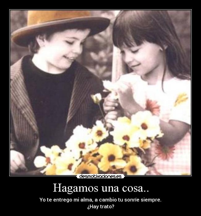 Hagamos una cosa.. - Yo te entrego mi alma, a cambio tu sonríe siempre.
¿Hay trato?