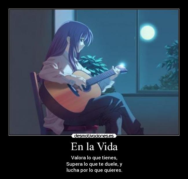 En la Vida - Valora lo que tienes,
Supera lo que te duele, y
lucha por lo que quieres.