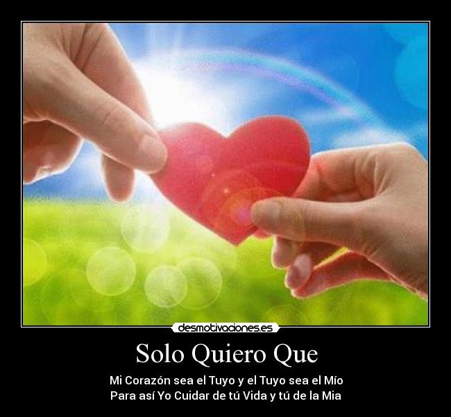 Solo Quiero Que - Mi Corazón sea el Tuyo y el Tuyo sea el Mío
Para así Yo Cuidar de tú Vida y tú de la Mia