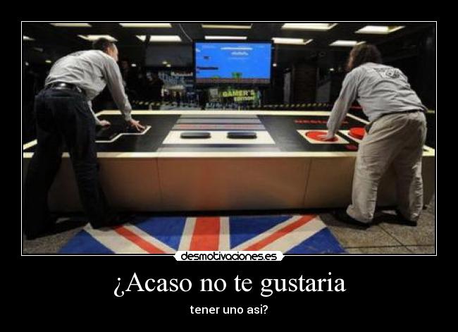 ¿Acaso no te gustaria - tener uno asi?