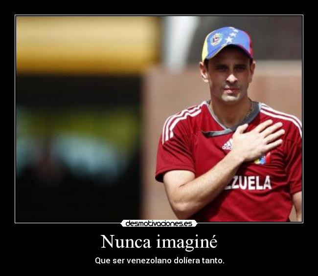 Nunca imaginé - Que ser venezolano dolíera tanto.