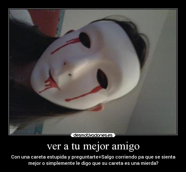 ver a tu mejor amigo - Con una careta estupida y preguntarte+Salgo corriendo pa que se sienta
mejor o simplemente le digo que su careta es una mierda?