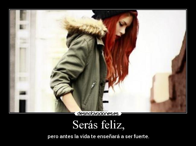 Serás feliz, - pero antes la vida te enseñará a ser fuerte.