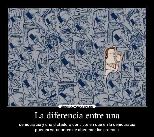 La diferencia entre una - democracia y una dictadura consiste en que en la democracia
puedes votar antes de obedecer las ordenes.