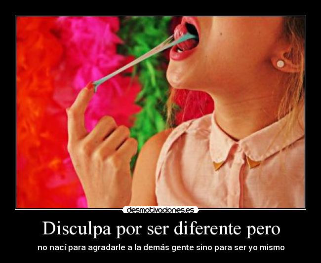 Disculpa por ser diferente pero - no nací para agradarle a la demás gente sino para ser yo mismo