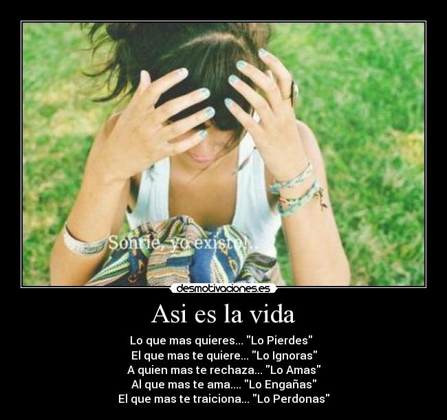 Asi es la vida - Lo que mas quieres... Lo Pierdes
El que mas te quiere... Lo Ignoras
A quien mas te rechaza... Lo Amas
Al que mas te ama.... Lo Engañas
El que mas te traiciona... Lo Perdonas
