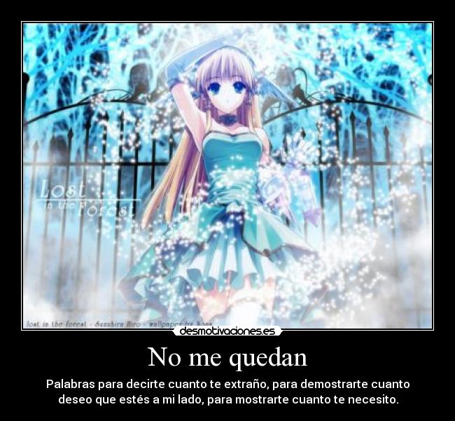 No me quedan - Palabras para decirte cuanto te extraño, para demostrarte cuanto
deseo que estés a mi lado, para mostrarte cuanto te necesito.