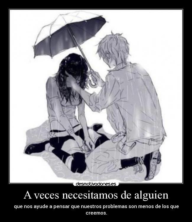 A veces necesitamos de alguien - que nos ayude a pensar que nuestros problemas son menos de los que creemos.