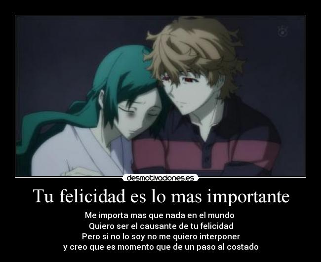 Tu felicidad es lo mas importante - Me importa mas que nada en el mundo
Quiero ser el causante de tu felicidad
Pero si no lo soy no me quiero interponer
y creo que es momento que de un paso al costado
