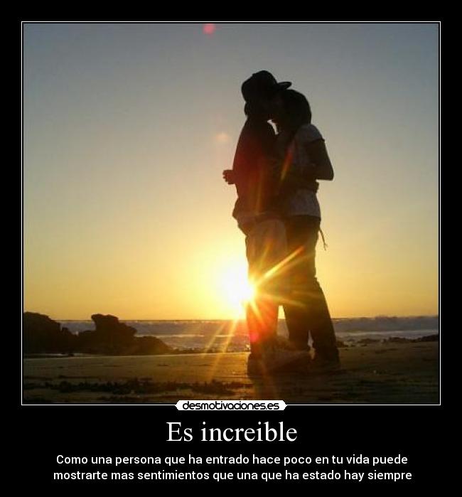 Es increible - Como una persona que ha entrado hace poco en tu vida puede
mostrarte mas sentimientos que una que ha estado hay siempre