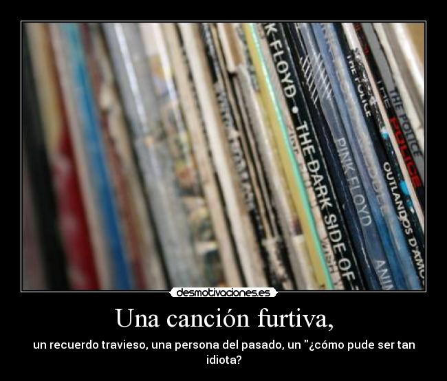 Una canción furtiva, - un recuerdo travieso, una persona del pasado, un ¿cómo pude ser tan idiota?