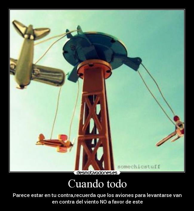 Cuando todo - Parece estar en tu contra,recuerda que los aviones para levantarse van
en contra del viento NO a favor de este