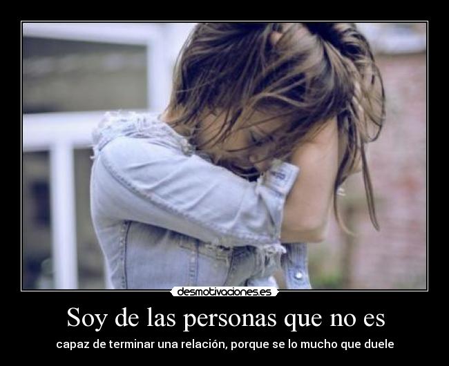 Soy de las personas que no es - capaz de terminar una relación, porque se lo mucho que duele