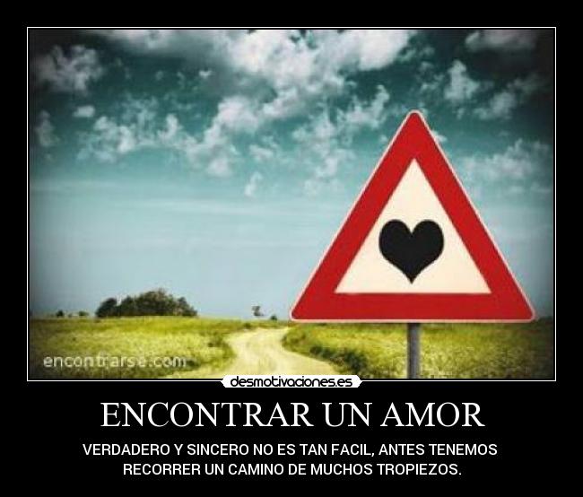 ENCONTRAR UN AMOR - VERDADERO Y SINCERO NO ES TAN FACIL, ANTES TENEMOS
RECORRER UN CAMINO DE MUCHOS TROPIEZOS.
