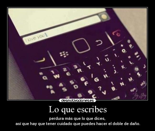 Lo que escribes - perdura más que lo que dices, 
así que hay que tener cuidado que puedes hacer el doble de daño.