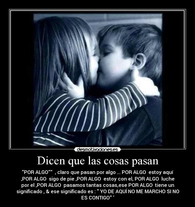 Dicen que las cosas pasan - POR ALGO ♥, claro que pasan por algo ... POR ALGO♥ estoy aquí
,POR ALGO♥ sigo de pie ,POR ALGO♥ estoy con el, POR ALGO♥ luche
por el ,POR ALGO♥ pasamos tantas cosas,ese POR ALGO ♥tiene un
significado , & ese significado es :  YO DE AQUÍ NO ME MARCHO SI NO
ES CONTIGO♥